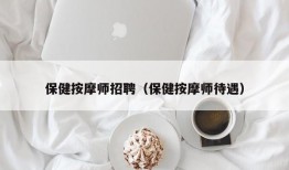 保健按摩师招聘（保健按摩师待遇）