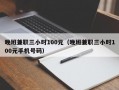 晚班兼职三小时100元（晚班兼职三小时100元手机号码）