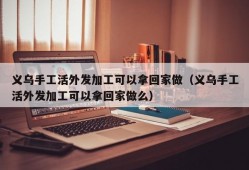 义乌手工活外发加工可以拿回家做（义乌手工活外发加工可以拿回家做么）