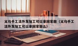 义乌手工活外发加工可以拿回家做（义乌手工活外发加工可以拿回家做么）