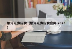 银河证券招聘（银河证券招聘官网 2023）