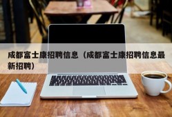 成都富士康招聘信息（成都富士康招聘信息最新招聘）