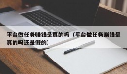 平台做任务赚钱是真的吗（平台做任务赚钱是真的吗还是假的）