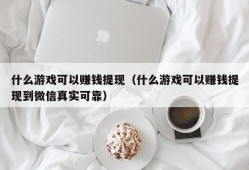 什么游戏可以赚钱提现（什么游戏可以赚钱提现到微信真实可靠）