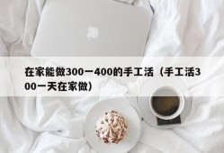 在家能做300一400的手工活（手工活300一天在家做）