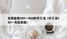 在家能做300一400的手工活（手工活300一天在家做）