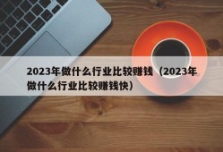 2023年做什么行业比较赚钱（2023年做什么行业比较赚钱快）