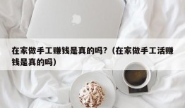 在家做手工赚钱是真的吗?（在家做手工活赚钱是真的吗）