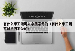 有什么手工活可以拿回家做的（有什么手工活可以带回家做的）