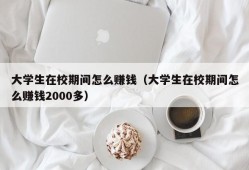 大学生在校期间怎么赚钱（大学生在校期间怎么赚钱2000多）