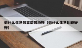 做什么生意最靠谱最稳赚（做什么生意比较好赚）