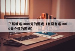 下载就送1000元的游戏（有没有送1000元充值的游戏）