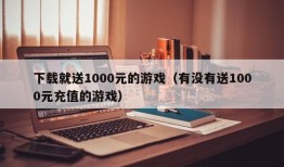 下载就送1000元的游戏（有没有送1000元充值的游戏）