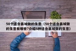 50个适合县城做的生意（50个适合县城做的生意有哪些?介绍5种适合县城做的生意）