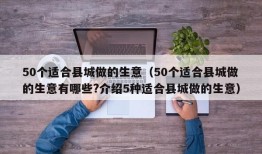 50个适合县城做的生意（50个适合县城做的生意有哪些?介绍5种适合县城做的生意）