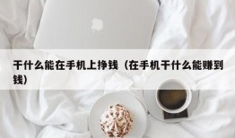 干什么能在手机上挣钱（在手机干什么能赚到钱）