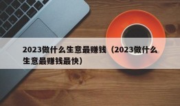 2023做什么生意最赚钱（2023做什么生意最赚钱最快）