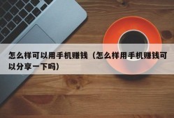 怎么样可以用手机赚钱（怎么样用手机赚钱可以分享一下吗）