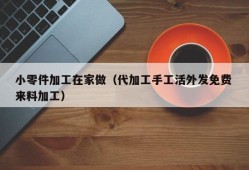 小零件加工在家做（代加工手工活外发免费 来料加工）