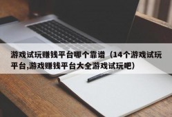 游戏试玩赚钱平台哪个靠谱（14个游戏试玩平台,游戏赚钱平台大全游戏试玩吧）