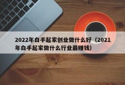 2022年白手起家创业做什么好（2021年白手起家做什么行业最赚钱）