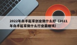 2022年白手起家创业做什么好（2021年白手起家做什么行业最赚钱）