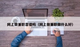 网上做兼职靠谱吗（网上做兼职做什么好）