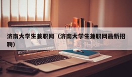 济南大学生兼职网（济南大学生兼职网最新招聘）