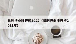 暴利行业排行榜2022（暴利行业排行榜2022年）