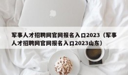 军事人才招聘网官网报名入口2023（军事人才招聘网官网报名入口2023山东）