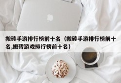 搬砖手游排行榜前十名（搬砖手游排行榜前十名,搬砖游戏排行榜前十名）