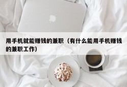 用手机就能赚钱的兼职（有什么能用手机赚钱的兼职工作）