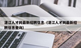 湛江人才网最新招聘信息（湛江人才网最新招聘信息查询）