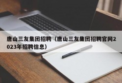 唐山三友集团招聘（唐山三友集团招聘官网2023年招聘信息）