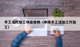 手工活代加工项目官网（承接手工活加工代加工）