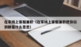 在家线上客服兼职（在家线上客服兼职把你拉到群是什么意思）