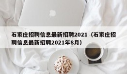 石家庄招聘信息最新招聘2021（石家庄招聘信息最新招聘2021年8月）