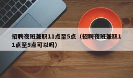 招聘夜班兼职11点至5点（招聘夜班兼职11点至5点可以吗）