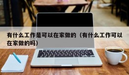 有什么工作是可以在家做的（有什么工作可以在家做的吗）