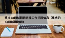 重庆58同城招聘网找工作招聘信息（重庆的58同城招聘网）