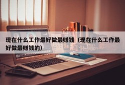 现在什么工作最好做最赚钱（现在什么工作最好做最赚钱的）