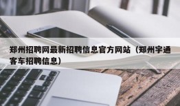 郑州招聘网最新招聘信息官方网站（郑州宇通客车招聘信息）