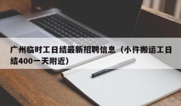 广州临时工日结最新招聘信息（小件搬运工日结400一天附近）