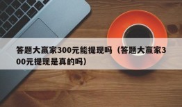 答题大赢家300元能提现吗（答题大赢家300元提现是真的吗）