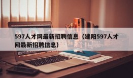 597人才网最新招聘信息（建阳597人才网最新招聘信息）