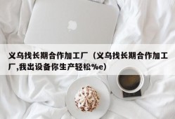 义乌找长期合作加工厂（义乌找长期合作加工厂,我出设备你生产轻松%e）