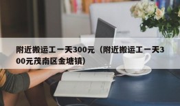 附近搬运工一天300元（附近搬运工一天300元茂南区金塘镇）