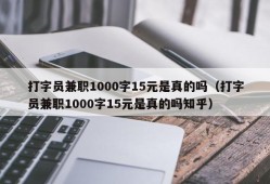 打字员兼职1000字15元是真的吗（打字员兼职1000字15元是真的吗知乎）