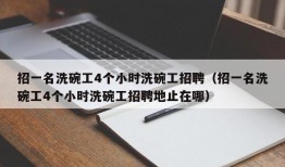 招一名洗碗工4个小时洗碗工招聘（招一名洗碗工4个小时洗碗工招聘地止在哪）