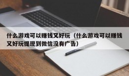 什么游戏可以赚钱又好玩（什么游戏可以赚钱又好玩提现到微信没有广告）